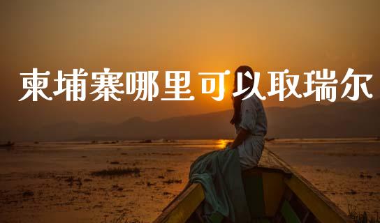 柬埔寨哪里可以取瑞尔_https://wap.lxcailiao.com_金融监管_第1张