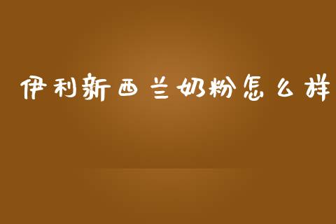 伊利新西兰奶粉怎么样_https://wap.lxcailiao.com_金融监管_第1张