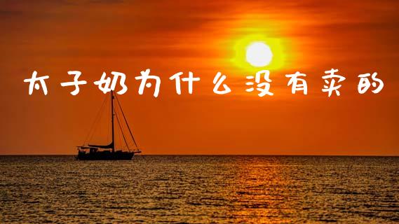 太子奶为什么没有卖的_https://wap.lxcailiao.com_金融监管_第1张