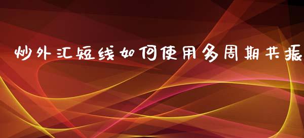 炒外汇短线如何使用多周期共振_财务管理_第1张_金融监管_融资担保_财务管理_股权投资 炒外汇短线如何使用多周期共振_https://wap.lxcailiao.com_财务管理_第1张