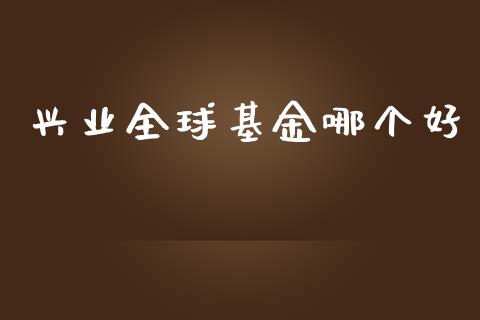 兴业全球基金哪个好_https://wap.lxcailiao.com_股权投资_第1张