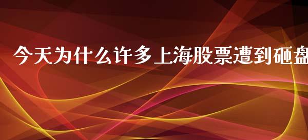 今天为什么许多上海股票遭到砸盘_https://wap.lxcailiao.com_股权投资_第1张