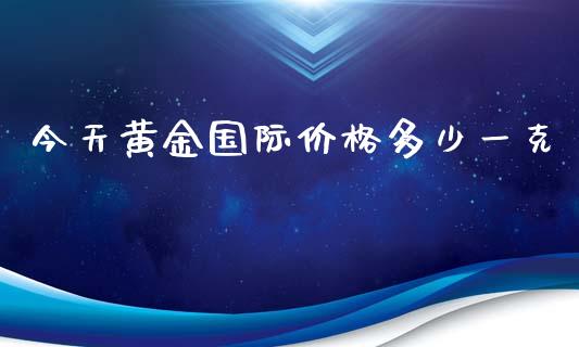 今天黄金国际价格多少一克_https://wap.lxcailiao.com_财务管理_第1张