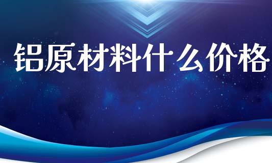 铝原材料什么价格_https://wap.lxcailiao.com_金融监管_第1张