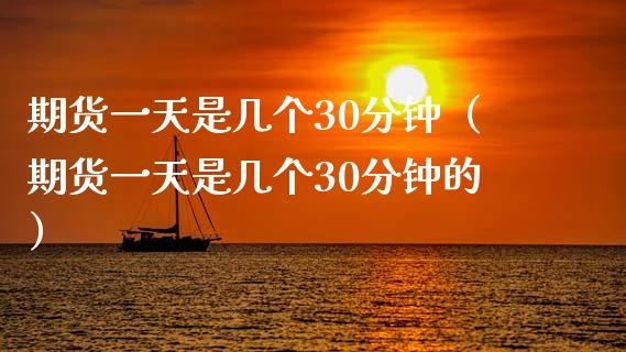期货一天是几个30分钟（期货一天是几个30分钟的）_https://wap.lxcailiao.com_融资担保_第1张