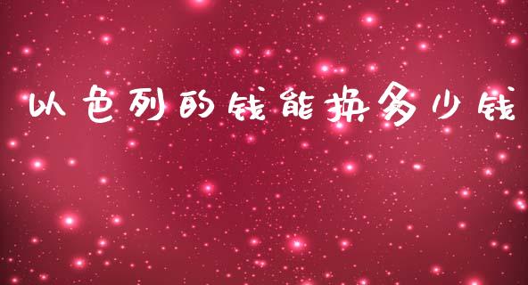 以色列的钱能换多少钱_https://wap.lxcailiao.com_金融监管_第1张