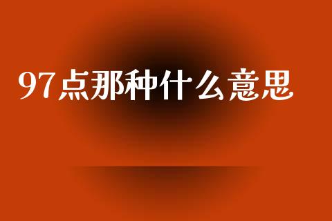 97点那种什么意思_https://wap.lxcailiao.com_金融监管_第1张