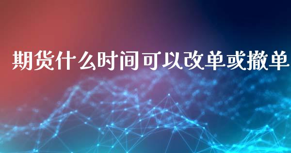 期货什么时间可以改单或撤单_https://wap.lxcailiao.com_财务管理_第1张