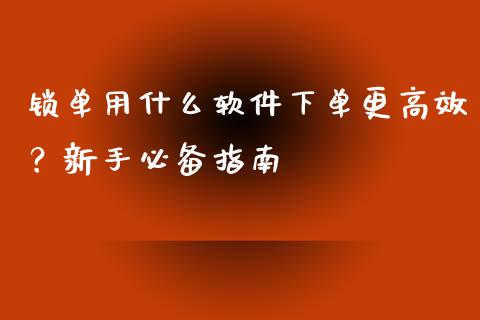 锁单用什么软件下单更高效？新手必备指南_https://wap.lxcailiao.com_金融监管_第1张