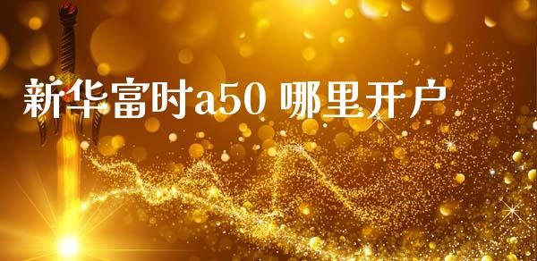 新华富时a50 哪里开户_https://wap.lxcailiao.com_股权投资_第1张