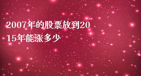 2007年的股票放到2015年能涨多少_https://wap.lxcailiao.com_融资担保_第1张