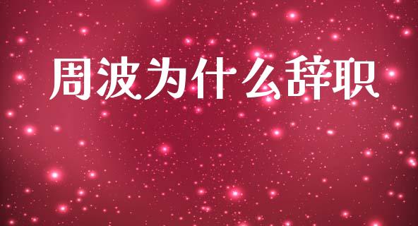 周波为什么辞职_https://wap.lxcailiao.com_股权投资_第1张