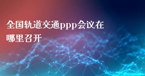 全国轨道交通ppp会议在哪里召开_https://wap.lxcailiao.com_股权投资_第1张
