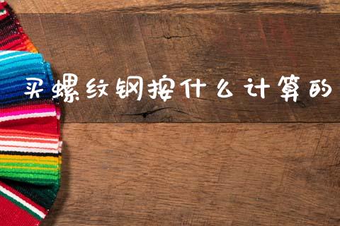 买螺纹钢按什么计算的_https://wap.lxcailiao.com_金融监管_第1张
