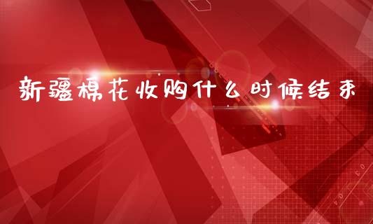 新疆棉花收购什么时候结束_https://wap.lxcailiao.com_金融监管_第1张