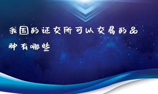 我国的证交所可以交易的品种有哪些_https://wap.lxcailiao.com_金融监管_第1张