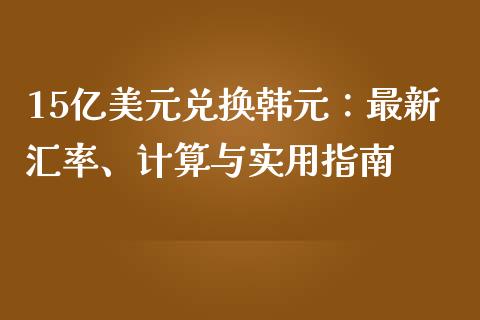 15亿美元兑换韩元：最新汇率、计算与实用指南_https://wap.lxcailiao.com_金融监管_第1张