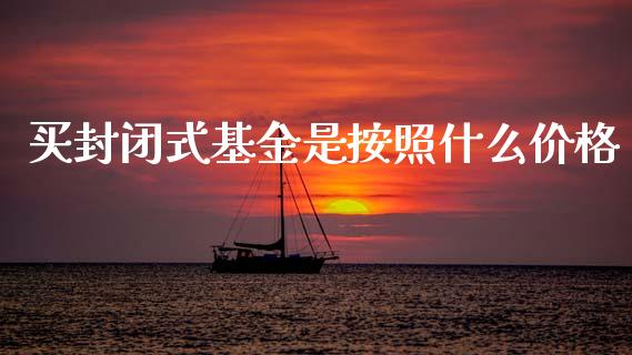 买封闭式基金是按照什么价格_https://wap.lxcailiao.com_融资担保_第1张