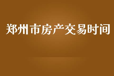 郑州市房产交易时间_https://wap.lxcailiao.com_金融监管_第1张