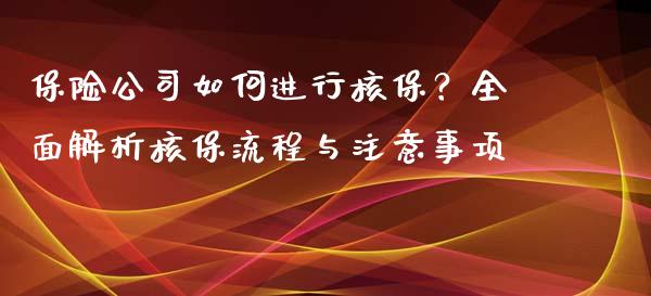 保险公司如何进行核保？全面解析核保流程与注意事项_https://wap.lxcailiao.com_财务管理_第1张