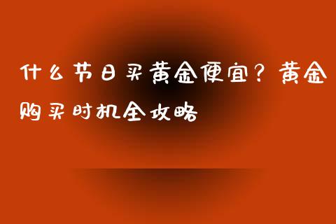 什么节日买黄金便宜？黄金购买时机全攻略_https://wap.lxcailiao.com_股权投资_第1张