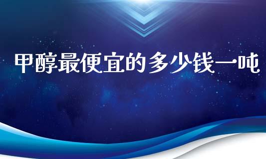 甲醇最便宜的多少钱一吨_https://wap.lxcailiao.com_融资担保_第1张