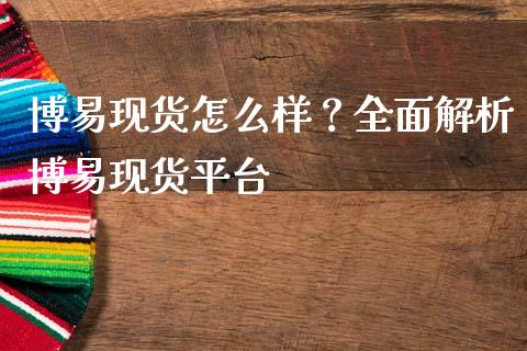博易现货怎么样？全面解析博易现货平台_https://wap.lxcailiao.com_金融监管_第1张