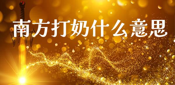南方打奶什么意思_https://wap.lxcailiao.com_融资担保_第1张