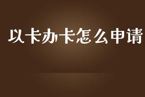 以卡办卡怎么申请_https://wap.lxcailiao.com_融资担保_第1张