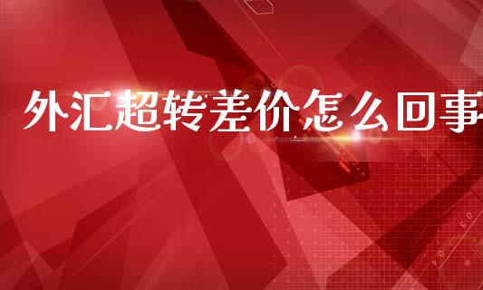 外汇超转差价怎么回事_https://wap.lxcailiao.com_财务管理_第1张