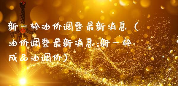 新一轮油价调整最新消息（油价调整最新消息:新一轮成品油调价）_https://wap.lxcailiao.com_融资担保_第1张