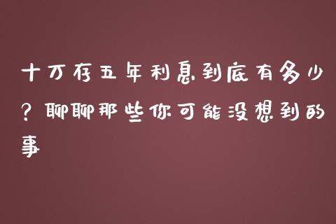 十万存五年利息到底有多少？聊聊那些你可能没想到的事_https://wap.lxcailiao.com_融资担保_第1张