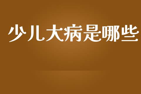 少儿大病是哪些_https://wap.lxcailiao.com_财务管理_第1张