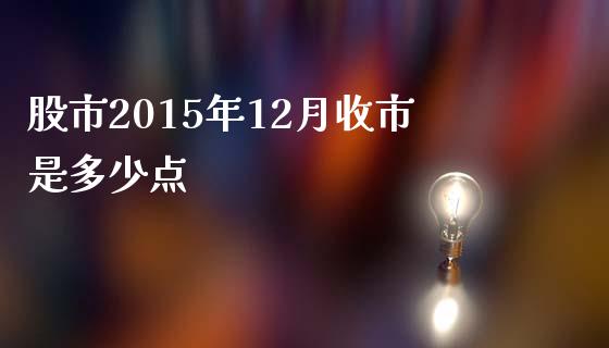 股市2015年12月收市是多少点_https://wap.lxcailiao.com_财务管理_第1张
