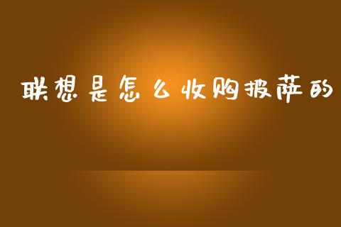 联想是怎么收购披萨的_https://wap.lxcailiao.com_财务管理_第1张