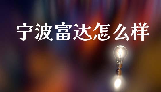 宁波富达怎么样_https://wap.lxcailiao.com_财务管理_第1张