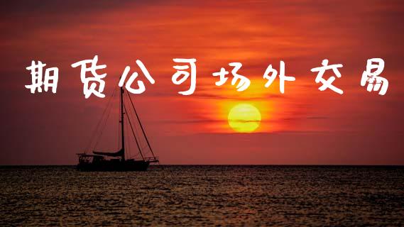期货公司场外交易_https://wap.lxcailiao.com_财务管理_第1张
