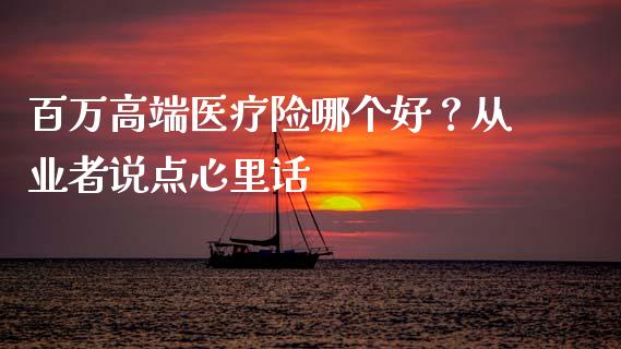 百万高端医疗险哪个好？从业者说点心里话_https://wap.lxcailiao.com_股权投资_第1张