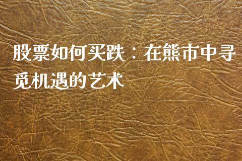 股票如何买跌：在熊市中寻觅机遇的艺术_https://wap.lxcailiao.com_金融监管_第1张