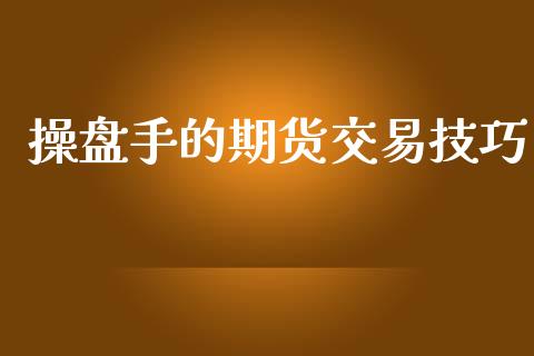 操盘手的期货交易技巧_https://wap.lxcailiao.com_融资担保_第1张