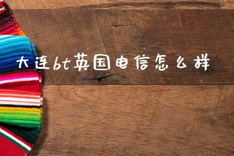 大连bt英国电信怎么样_https://wap.lxcailiao.com_金融监管_第1张