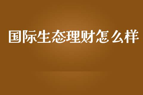 国际生态理财怎么样_https://wap.lxcailiao.com_股权投资_第1张