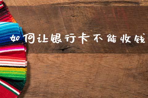 如何让银行卡不能收钱_https://wap.lxcailiao.com_融资担保_第1张