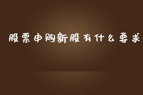 股票申购新股有什么要求_https://wap.lxcailiao.com_财务管理_第1张