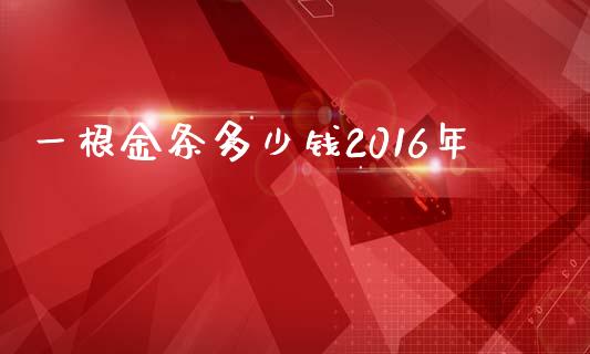 一根金条多少钱2016年_https://wap.lxcailiao.com_金融监管_第1张