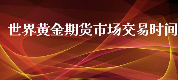 世界黄金期货市场交易时间_https://wap.lxcailiao.com_财务管理_第1张
