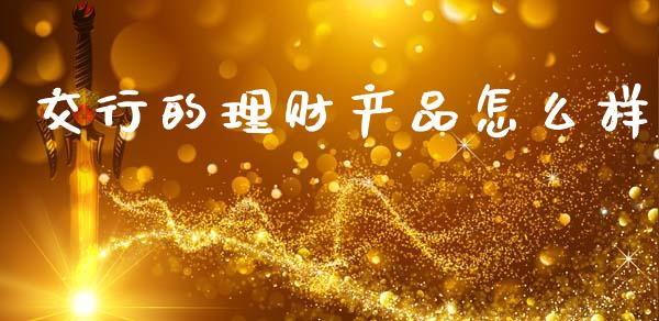 交行的理财产品怎么样_https://wap.lxcailiao.com_金融监管_第1张