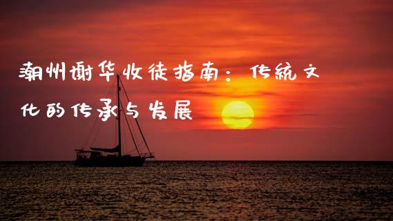 潮州谢华收徒指南：传统文化的传承与发展_https://wap.lxcailiao.com_融资担保_第1张