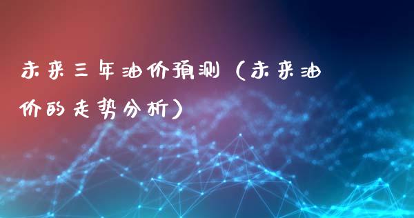 未来三年油价预测（未来油价的走势分析）_https://wap.lxcailiao.com_融资担保_第1张