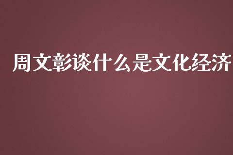周文彰谈什么是文化经济_https://wap.lxcailiao.com_融资担保_第1张